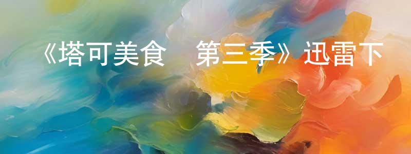 陳明大發布《塔可美食紀第三季》迅雷下載/在線觀看-選秀綜藝-美劇天堂